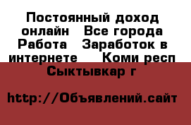 Постоянный доход онлайн - Все города Работа » Заработок в интернете   . Коми респ.,Сыктывкар г.